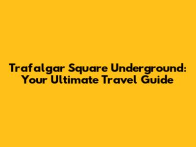 Trafalgar Square Underground: Your Ultimate Travel Guide