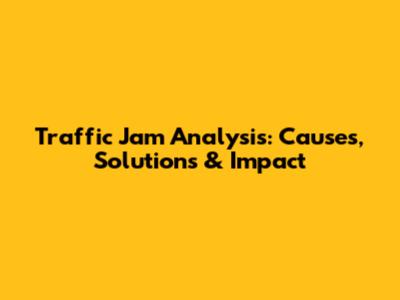 Traffic Jam Analysis: Causes, Solutions & Impact