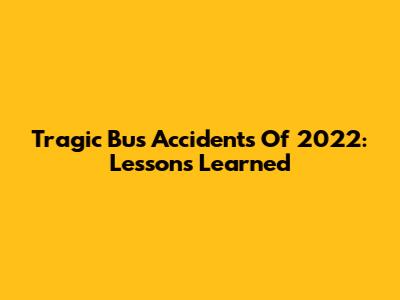 Tragic Bus Accidents Of 2022: Lessons Learned