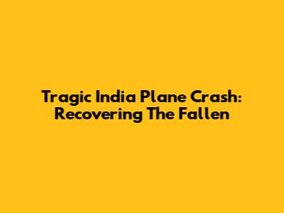 Tragic India Plane Crash: Recovering The Fallen