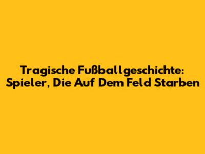 Tragische Fußballgeschichte: Spieler, Die Auf Dem Feld Starben