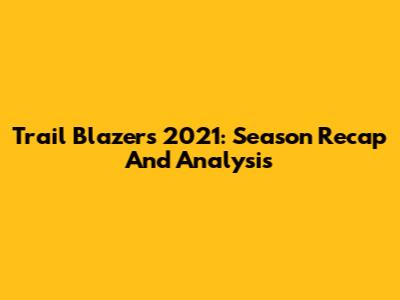 Trail Blazers 2021: Season Recap And Analysis