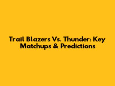 Trail Blazers Vs. Thunder: Key Matchups & Predictions