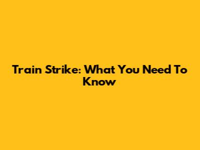 Train Strike: What You Need To Know