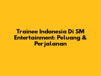 Trainee Indonesia Di SM Entertainment: Peluang & Perjalanan