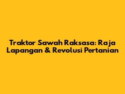 Traktor Sawah Raksasa: Raja Lapangan & Revolusi Pertanian