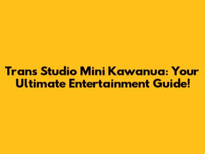 Trans Studio Mini Kawanua: Your Ultimate Entertainment Guide!