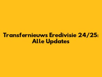 Transfernieuws Eredivisie 24/25: Alle Updates