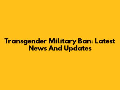 Transgender Military Ban: Latest News And Updates