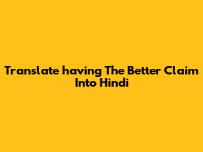 Translate 'having The Better Claim' Into Hindi