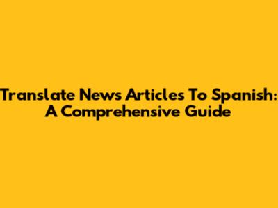 Translate News Articles To Spanish: A Comprehensive Guide