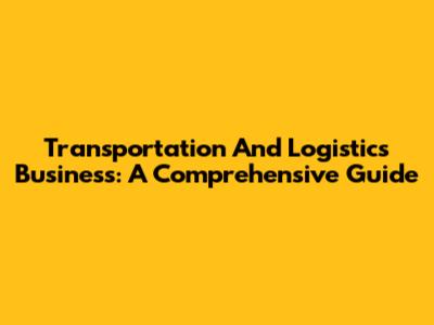 Transportation And Logistics Business: A Comprehensive Guide