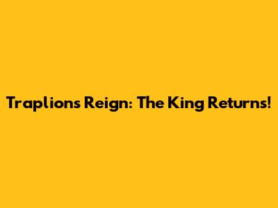 Traplion's Reign: The King Returns!