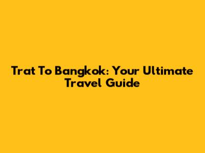 Trat To Bangkok: Your Ultimate Travel Guide