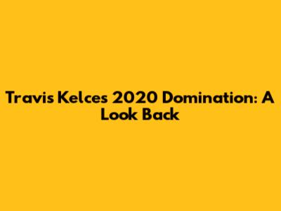 Travis Kelce's 2020 Domination: A Look Back