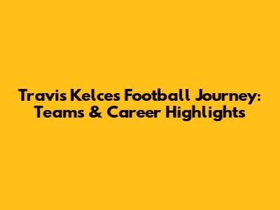 Travis Kelce's Football Journey: Teams & Career Highlights