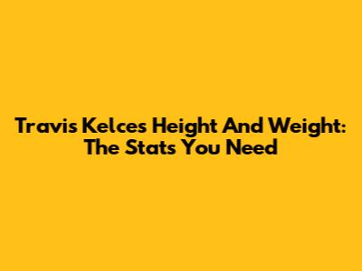Travis Kelce's Height And Weight: The Stats You Need