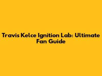 Travis Kelce Ignition Lab: Ultimate Fan Guide