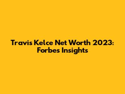 Travis Kelce Net Worth 2023: Forbes Insights