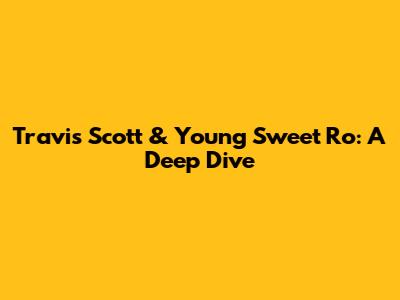 Travis Scott & Young Sweet Ro: A Deep Dive