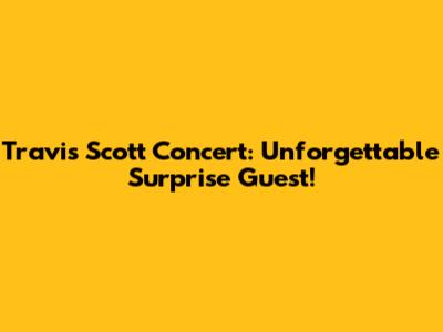 Travis Scott Concert: Unforgettable Surprise Guest!