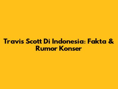 Travis Scott Di Indonesia: Fakta & Rumor Konser
