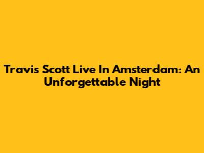 Travis Scott Live In Amsterdam: An Unforgettable Night