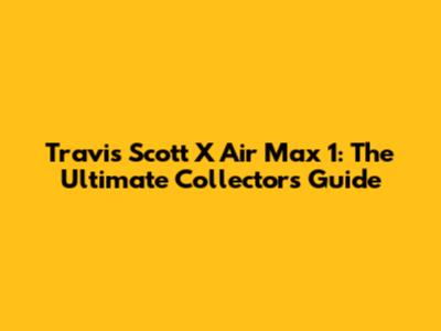 Travis Scott X Air Max 1: The Ultimate Collector's Guide