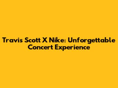 Travis Scott X Nike: Unforgettable Concert Experience