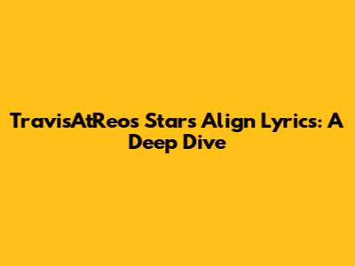 TravisAtReo's "Stars Align" Lyrics: A Deep Dive
