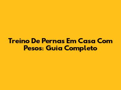 Treino De Pernas Em Casa Com Pesos: Guia Completo