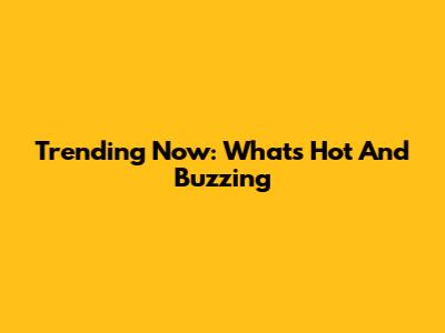 Trending Now: What's Hot And Buzzing