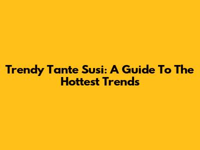 Trendy Tante Susi: A Guide To The Hottest Trends