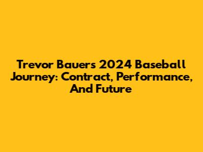 Trevor Bauer's 2024 Baseball Journey: Contract, Performance, And Future