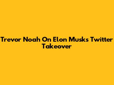 Trevor Noah On Elon Musk's Twitter Takeover