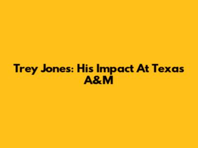 Trey Jones: His Impact At Texas A&M