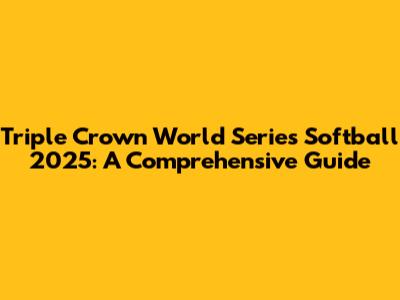 Triple Crown World Series Softball 2025: A Comprehensive Guide