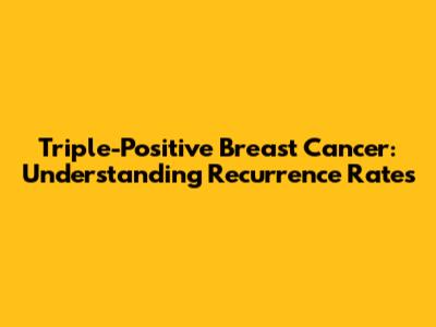 Triple-Positive Breast Cancer: Understanding Recurrence Rates