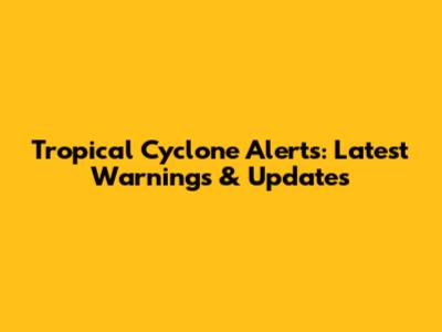 Tropical Cyclone Alerts: Latest Warnings & Updates