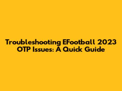 Troubleshooting EFootball 2023 OTP Issues: A Quick Guide