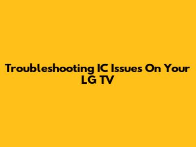 Troubleshooting IC Issues On Your LG TV