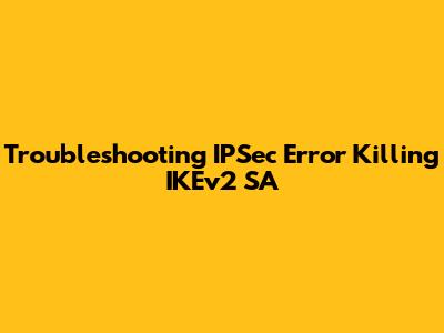 Troubleshooting IPSec Error Killing IKEv2 SA
