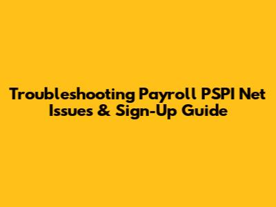 Troubleshooting Payroll PSPI Net Issues & Sign-Up Guide