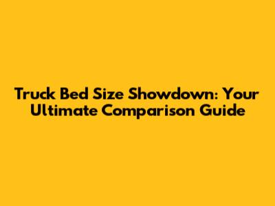 Truck Bed Size Showdown: Your Ultimate Comparison Guide