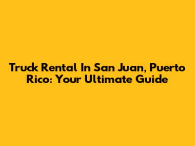 Truck Rental In San Juan, Puerto Rico: Your Ultimate Guide