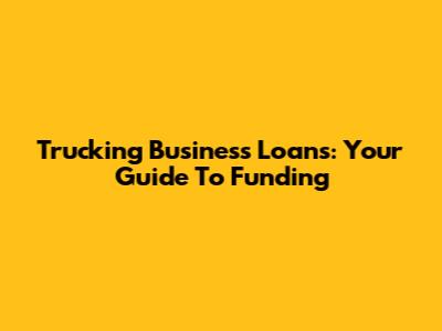 Trucking Business Loans: Your Guide To Funding
