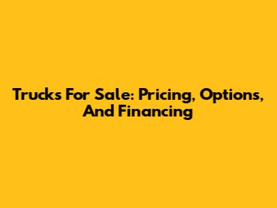 Trucks For Sale: Pricing, Options, And Financing