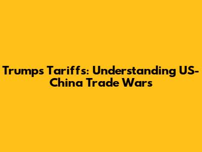 Trump's Tariffs: Understanding US-China Trade Wars