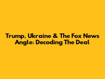 Trump, Ukraine & The Fox News Angle: Decoding The Deal