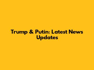 Trump & Putin: Latest News Updates